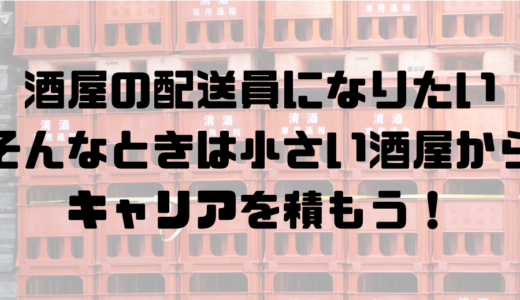 酒の配送員に就職、転職しようと思ったら小規模な酒屋からキャリアアップを目指すべきだと感じた話