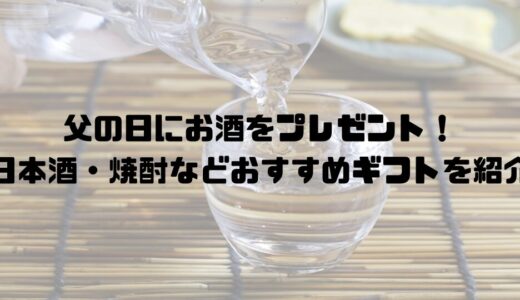 【現役酒屋が紹介】父の日にお酒をプレゼント！日本酒・焼酎などおすすめギフトを紹介
