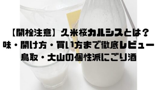 【開栓注意】久米桜カルシスとは？味・開け方・買い方まで徹底レビュー｜鳥取・大山の個性派にごり酒