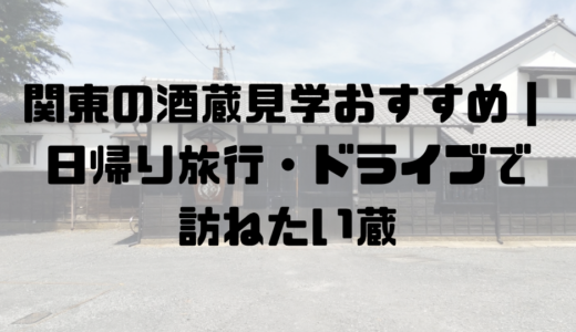 関東の酒蔵見学おすすめ｜日帰り旅行・ドライブで訪ねたい蔵
