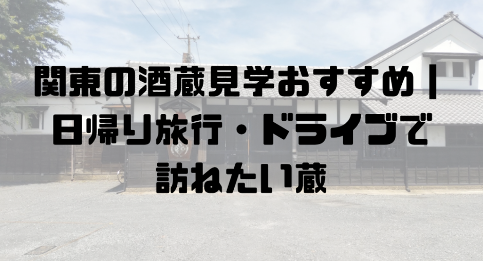 関東の酒蔵見学おすすめ｜日帰り旅行・ドライブで訪ねたい蔵
